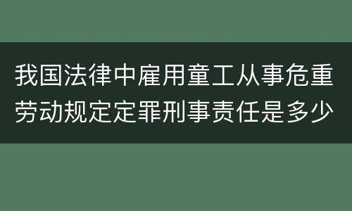我国法律中雇用童工从事危重劳动规定定罪刑事责任是多少