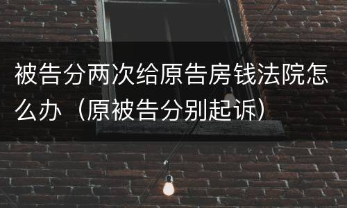 被告分两次给原告房钱法院怎么办（原被告分别起诉）