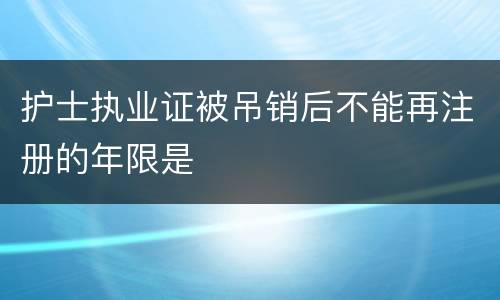 护士执业证被吊销后不能再注册的年限是