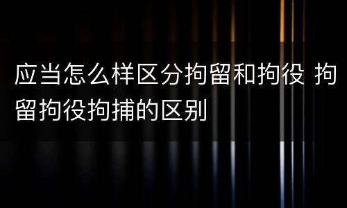 应当怎么样区分拘留和拘役 拘留拘役拘捕的区别