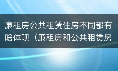 廉租房公共租赁住房不同都有啥体现（廉租房和公共租赁房的区别）