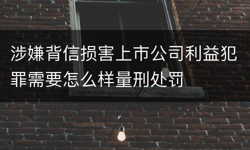 涉嫌背信损害上市公司利益犯罪需要怎么样量刑处罚