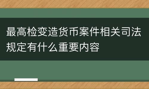 最高检变造货币案件相关司法规定有什么重要内容