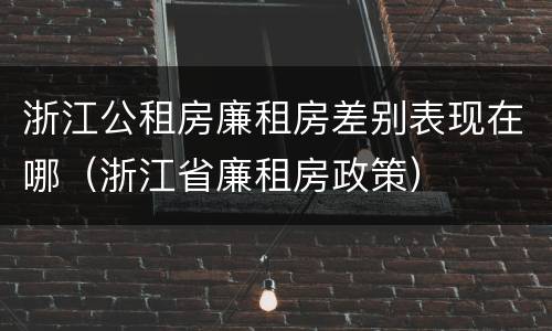 浙江公租房廉租房差别表现在哪（浙江省廉租房政策）
