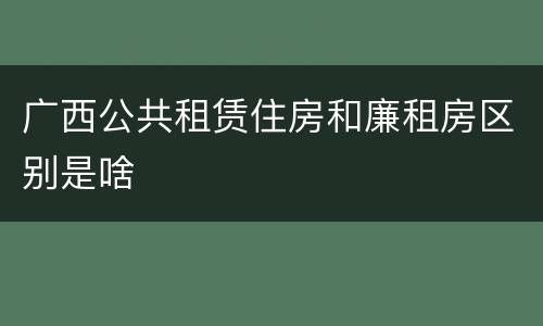 广西公共租赁住房和廉租房区别是啥