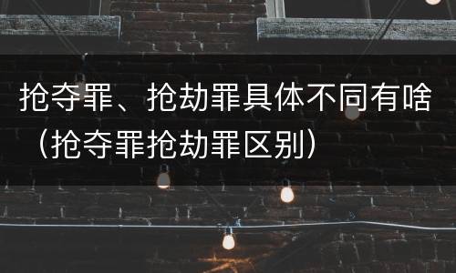 抢夺罪、抢劫罪具体不同有啥（抢夺罪抢劫罪区别）