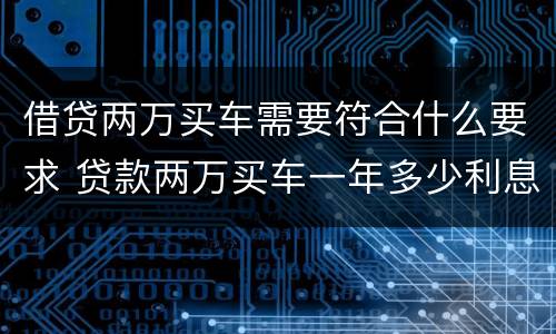 借贷两万买车需要符合什么要求 贷款两万买车一年多少利息,月供多少?