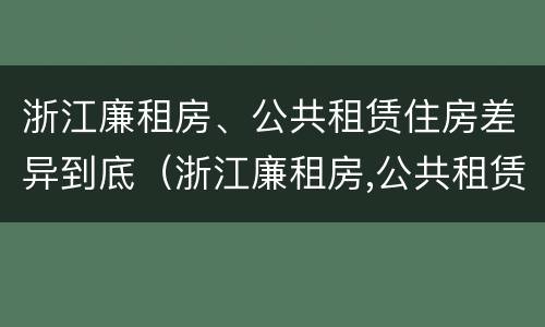 浙江廉租房、公共租赁住房差异到底（浙江廉租房,公共租赁住房差异到底多大）