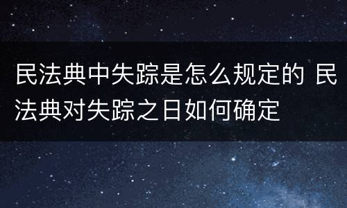 民法典中失踪是怎么规定的 民法典对失踪之日如何确定