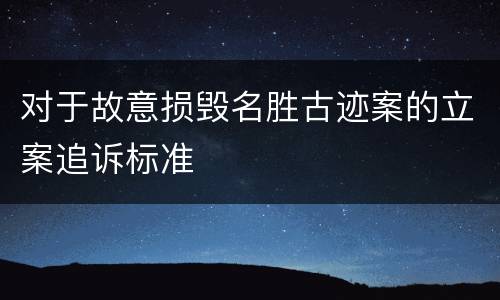 对于故意损毁名胜古迹案的立案追诉标准