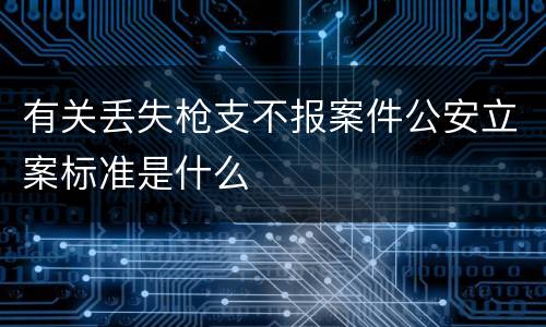 有关丢失枪支不报案件公安立案标准是什么
