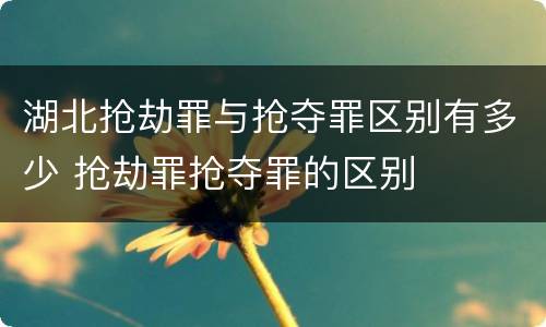 湖北抢劫罪与抢夺罪区别有多少 抢劫罪抢夺罪的区别