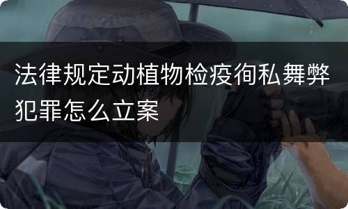 法律规定动植物检疫徇私舞弊犯罪怎么立案