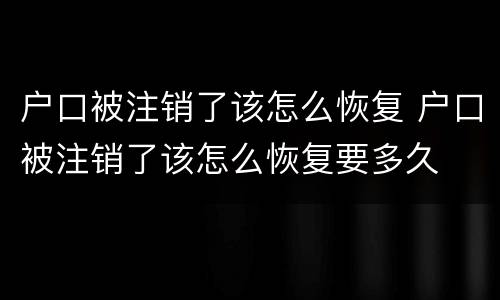 户口被注销了该怎么恢复 户口被注销了该怎么恢复要多久