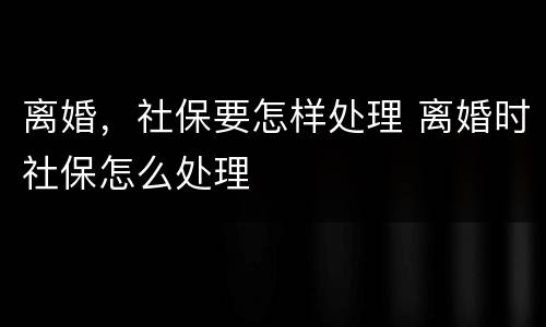 离婚，社保要怎样处理 离婚时社保怎么处理