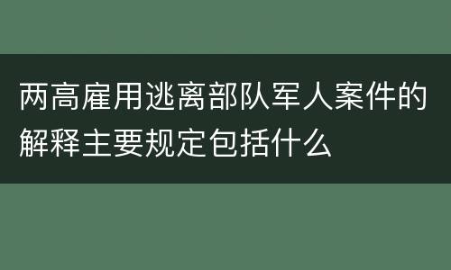 两高雇用逃离部队军人案件的解释主要规定包括什么