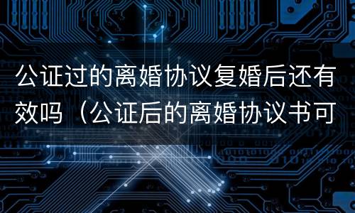 公证过的离婚协议复婚后还有效吗（公证后的离婚协议书可以反悔吗）