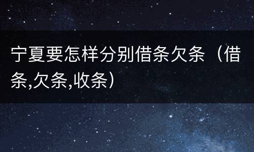宁夏要怎样分别借条欠条（借条,欠条,收条）
