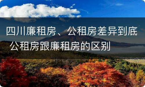 四川廉租房、公租房差异到底 公租房跟廉租房的区别