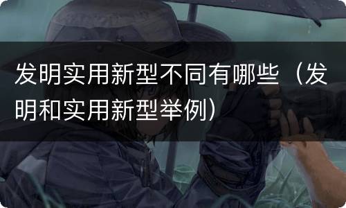 发明实用新型不同有哪些（发明和实用新型举例）