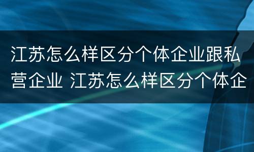 江苏怎么样区分个体企业跟私营企业 江苏怎么样区分个体企业跟私营企业的区别