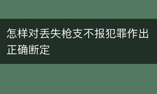 怎样对丢失枪支不报犯罪作出正确断定