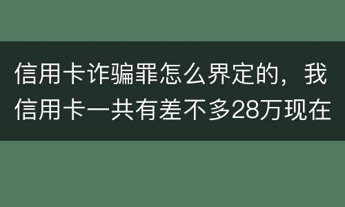 信用卡诈骗罪怎么界定的，我信用卡一共有差不多28万现在没有钱还了应该怎么办
