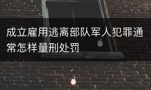成立雇用逃离部队军人犯罪通常怎样量刑处罚