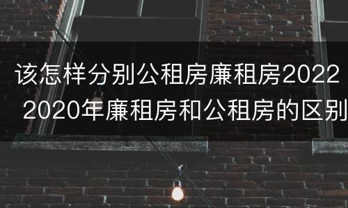 该怎样分别公租房廉租房2022 2020年廉租房和公租房的区别