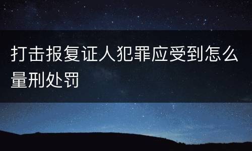 打击报复证人犯罪应受到怎么量刑处罚