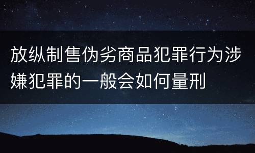 放纵制售伪劣商品犯罪行为涉嫌犯罪的一般会如何量刑