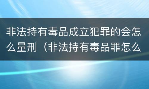 非法持有毒品成立犯罪的会怎么量刑（非法持有毒品罪怎么判刑）