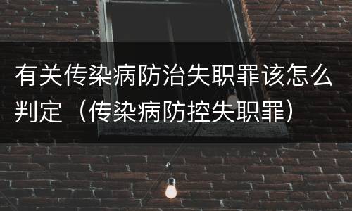 有关传染病防治失职罪该怎么判定（传染病防控失职罪）