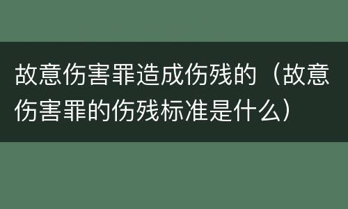 故意伤害罪造成伤残的（故意伤害罪的伤残标准是什么）