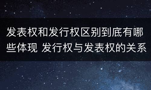 发表权和发行权区别到底有哪些体现 发行权与发表权的关系