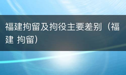 福建拘留及拘役主要差别（福建 拘留）