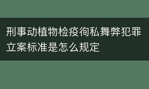 刑事动植物检疫徇私舞弊犯罪立案标准是怎么规定