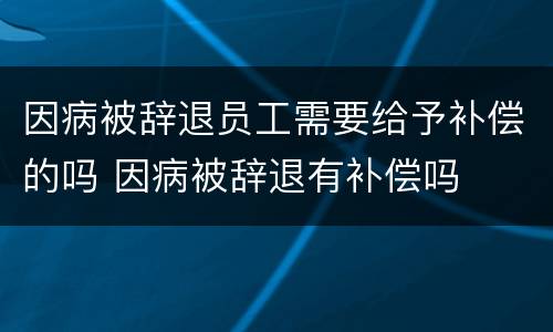 因病被辞退员工需要给予补偿的吗 因病被辞退有补偿吗