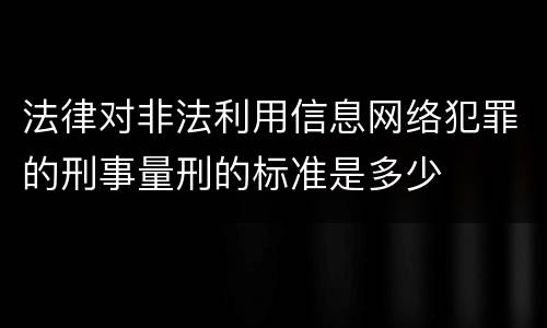 法律对非法利用信息网络犯罪的刑事量刑的标准是多少