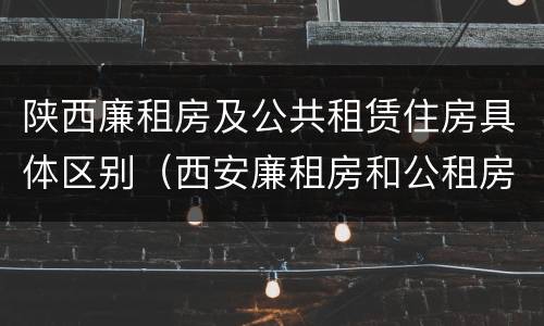 陕西廉租房及公共租赁住房具体区别（西安廉租房和公租房）