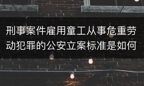 刑事案件雇用童工从事危重劳动犯罪的公安立案标准是如何规定