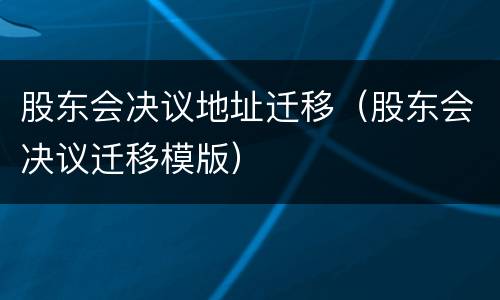 股东会决议地址迁移（股东会决议迁移模版）