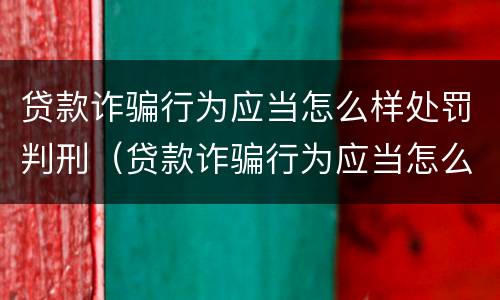 贷款诈骗行为应当怎么样处罚判刑（贷款诈骗行为应当怎么样处罚判刑多久）