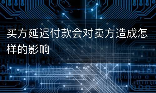 买方延迟付款会对卖方造成怎样的影响