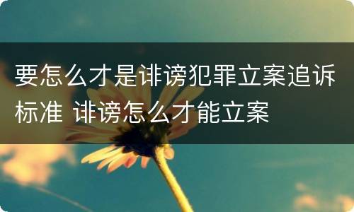 要怎么才是诽谤犯罪立案追诉标准 诽谤怎么才能立案