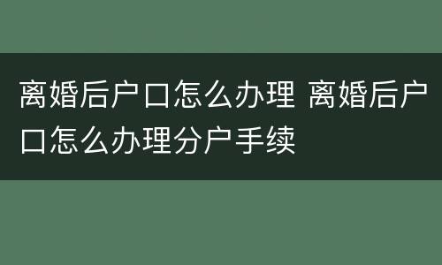 离婚后户口怎么办理 离婚后户口怎么办理分户手续
