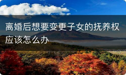 离婚后想要变更子女的抚养权应该怎么办