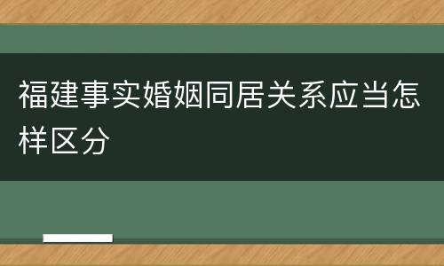 福建事实婚姻同居关系应当怎样区分
