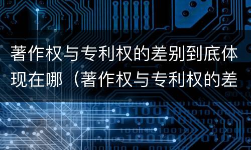 著作权与专利权的差别到底体现在哪（著作权与专利权的差别到底体现在哪里）