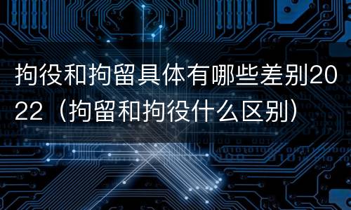 拘役和拘留具体有哪些差别2022（拘留和拘役什么区别）